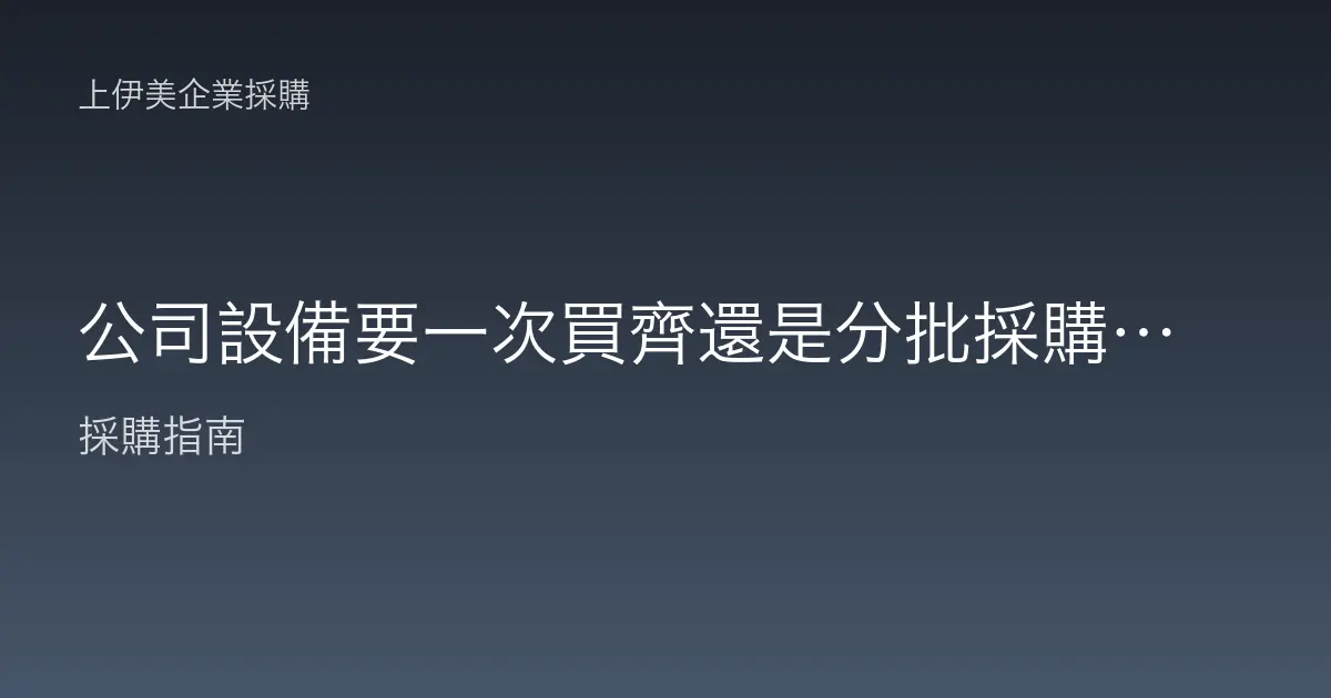 公司設備要一次買齊還是分批採購？兩種策略的優缺點與適用時機
