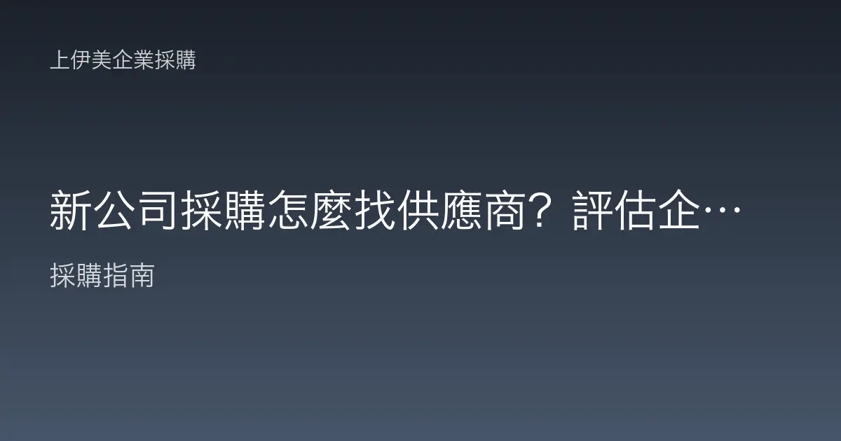 新公司採購怎麼找供應商？評估企業採購供應商的重點與注意事項
