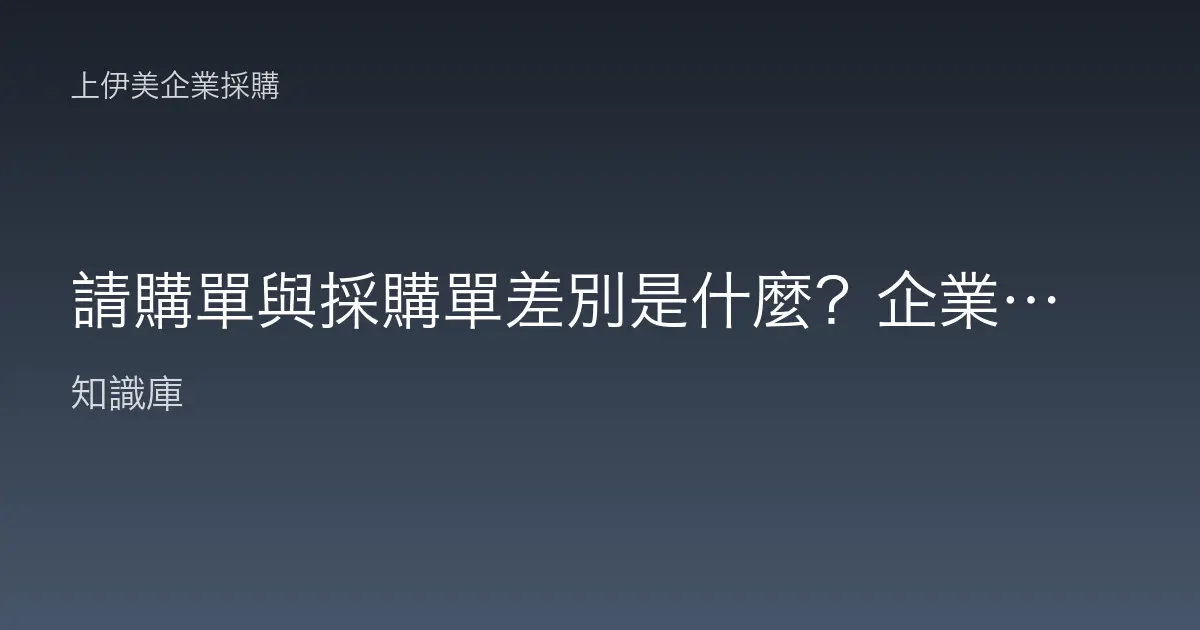 請購單與採購單差別是什麼？企業採購流程白話解析
